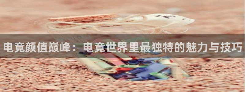 雷火电竞链接：电竞颜值巅峰：电竞世界里最独特的魅力与技巧