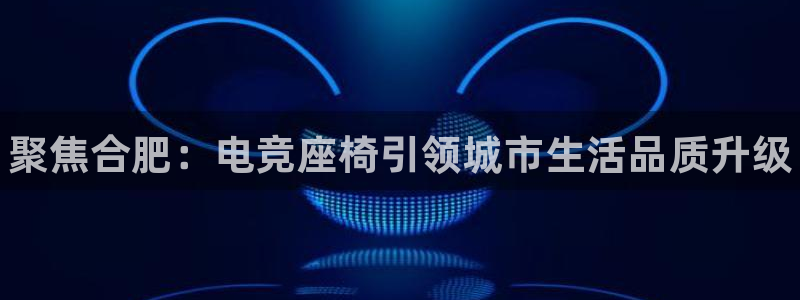 雷火电竞网：聚焦合肥：电竞座椅引领城市生活品质升级