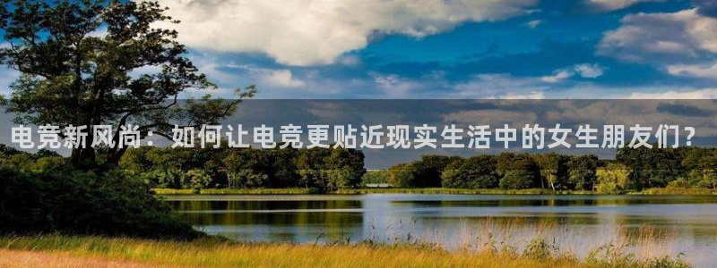 雷火电竞平台：电竞新风尚：如何让电竞更贴近现实生活中的女生朋友们？