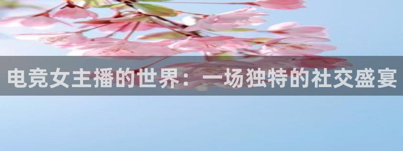 雷火电竞链接：电竞女主播的世界：一场独特的社交盛宴