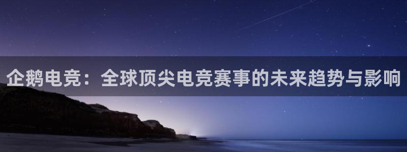 雷火电竞官网首页登录：企鹅电竞：全球顶尖电竞赛事的未来趋势与影响