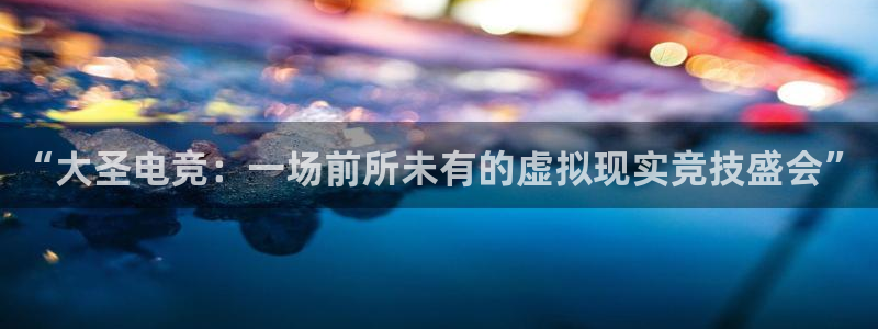 雷火电竞网址：“大圣电竞：一场前所未有的虚拟现实竞技盛会”