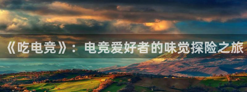 雷火电竞在线登录官网：《吃电竞》：电竞爱好者的味觉探险之旅
