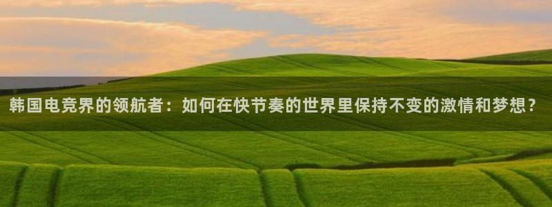 雷火电竞：韩国电竞界的领航者：如何在快节奏的世界里保持不变的激情和梦想？