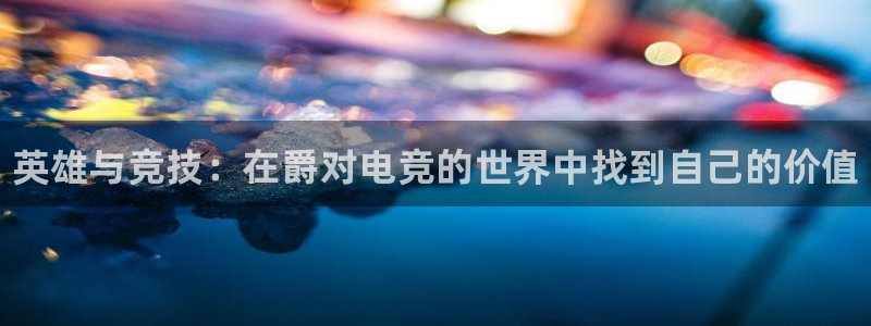 雷火电竞app下载：英雄与竞技：在爵对电竞的世界中找到自己的价值