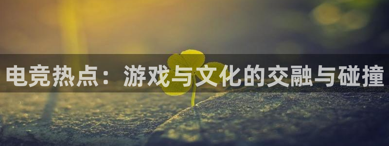 雷火电竞：电竞热点：游戏与文化的交融与碰撞