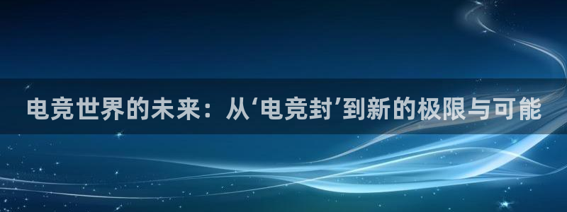 雷火电竞官网app下载：电竞世界的未来：从‘电竞封’到新的极限与可能