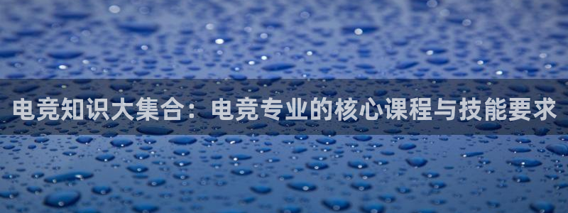 雷火电竞靠谱吗：电竞知识大集合：电竞专业的核心课程与技能要求